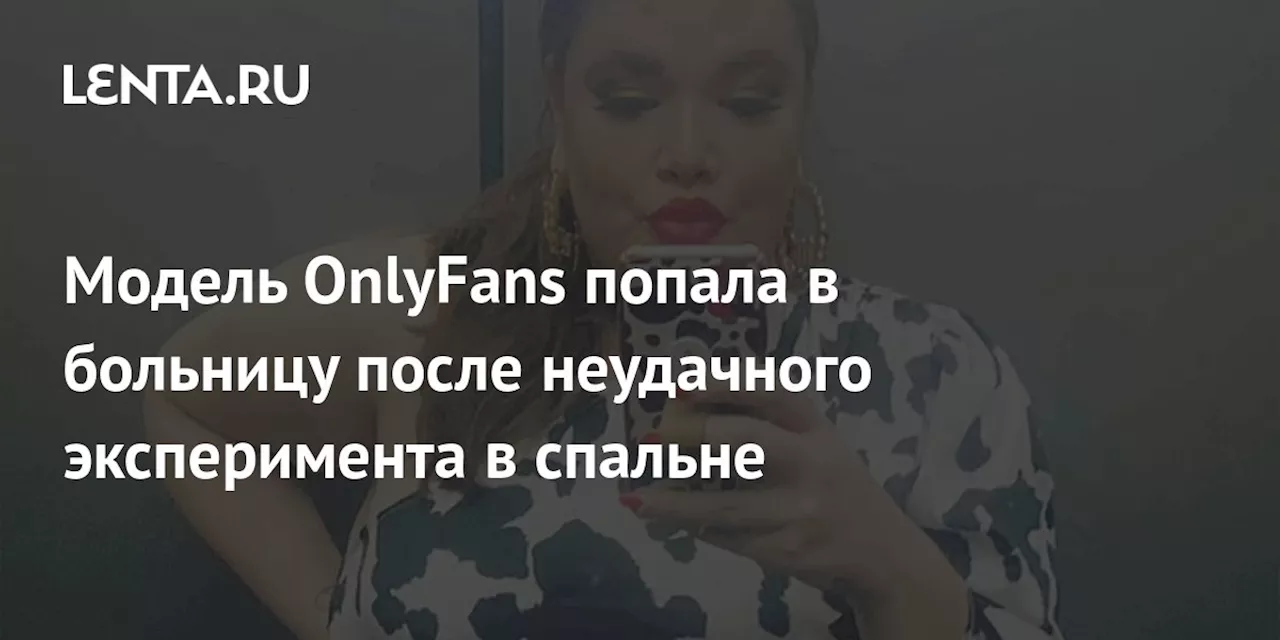 Модель OnlyFans попала в больницу после неудачного эксперимента в спальне