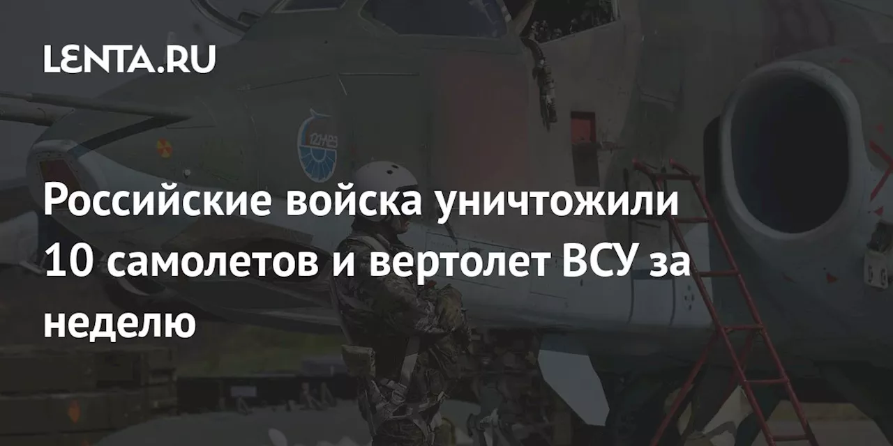 Российские войска уничтожили 10 самолетов и вертолет ВСУ за неделю