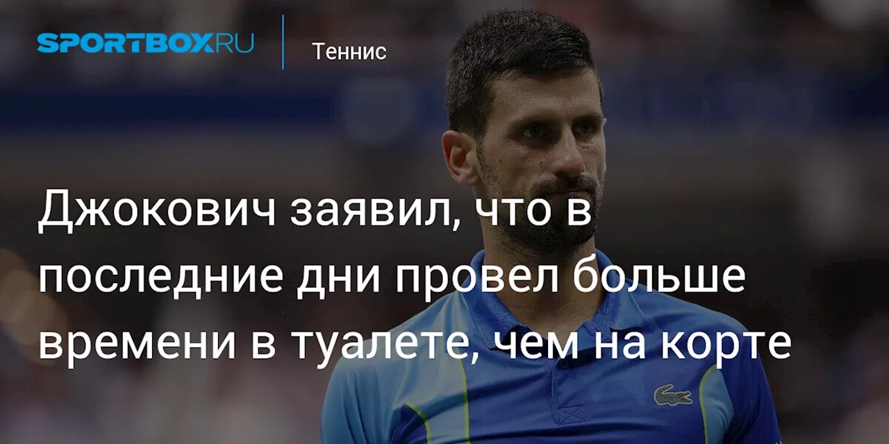 Джокович заявил, что в последние дни провел больше времени в туалете, чем на корте