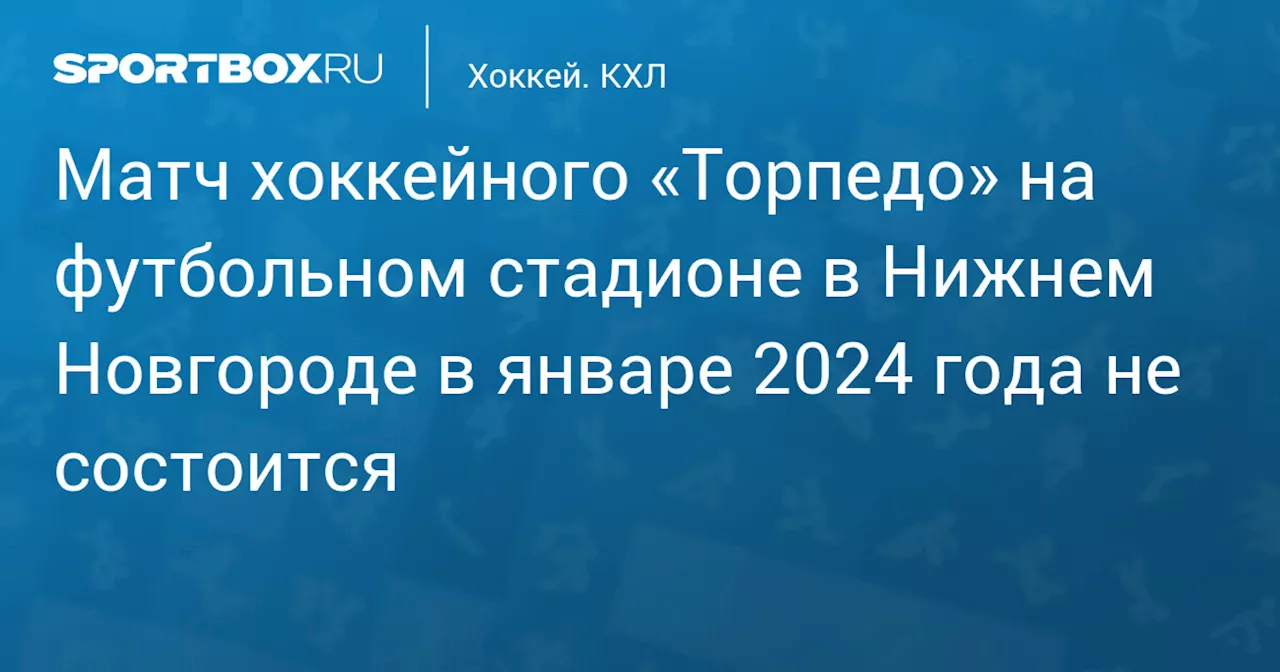 Матч хоккейного «Торпедо» на футбольном стадионе в Нижнем Новгороде в январе 2024 года не состоится