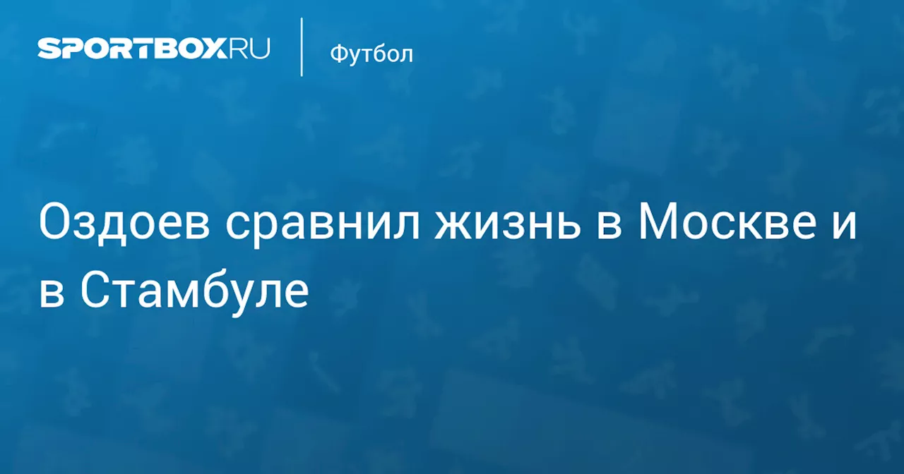 Оздоев сравнил жизнь в Москве и в Стамбуле