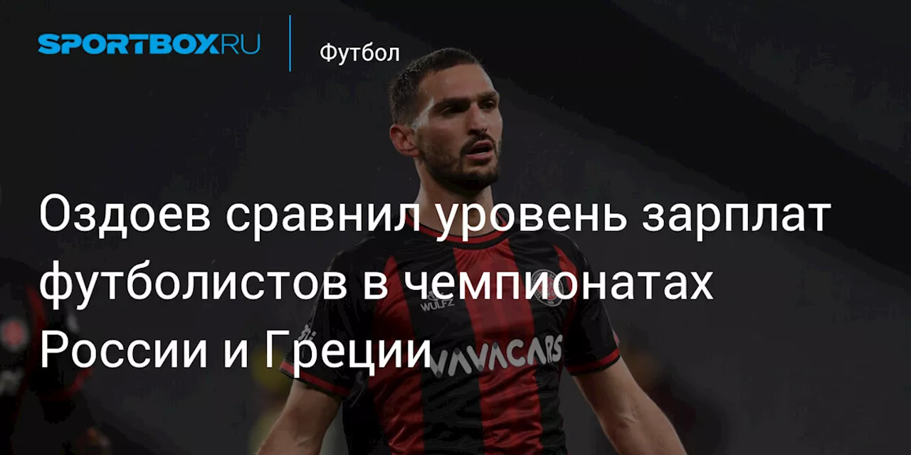 Оздоев сравнил уровень зарплат футболистов в чемпионатах России и Греции