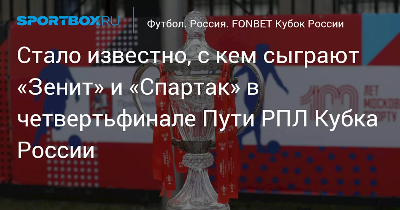 Стало известно, с кем сыграют «Зенит» и «Спартак» в четвертьфинале Пути РПЛ Кубка России