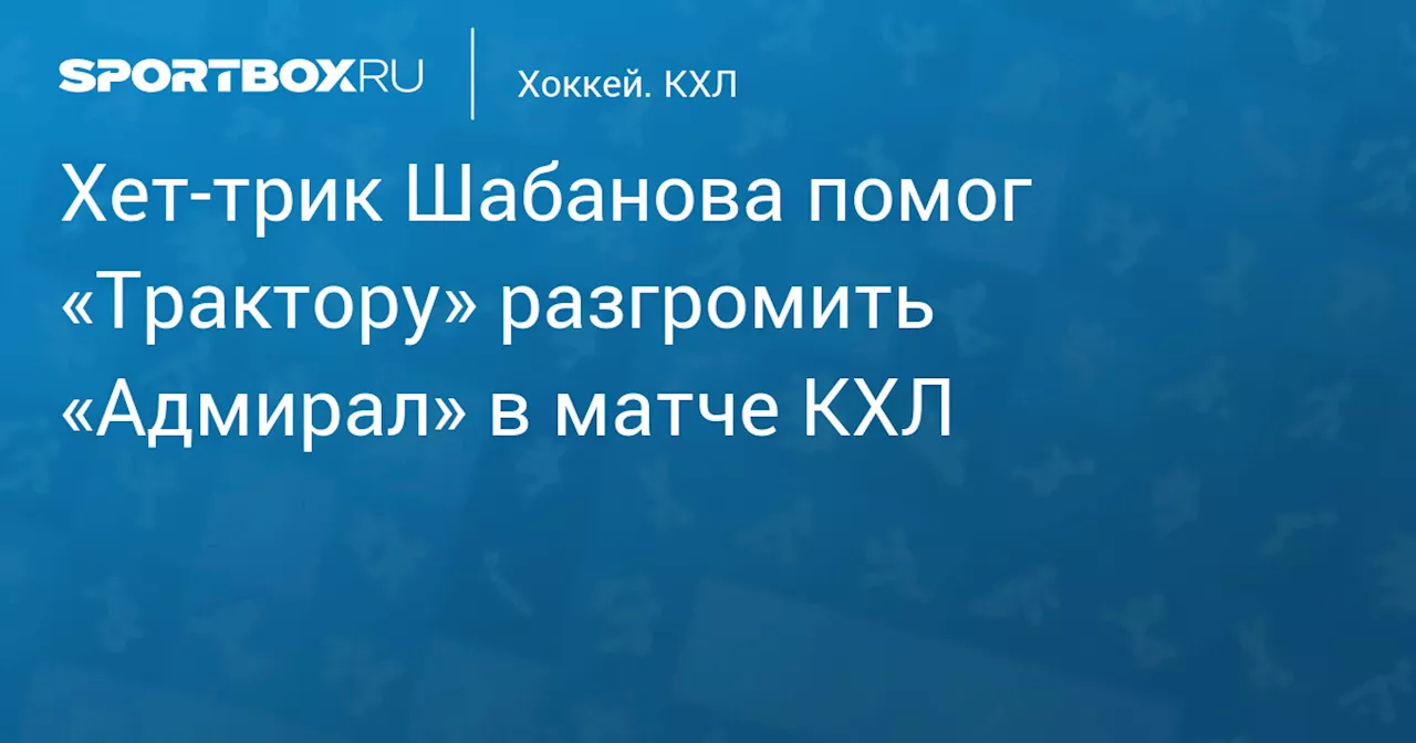 Хет‑трик Шабанова помог «Трактору» разгромить «Адмирал» в матче КХЛ