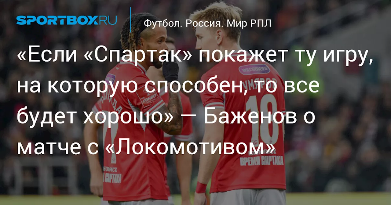 «Если «Спартак» покажет ту игру, на которую способен, то все будет хорошо» — Баженов о матче с «Локомотивом»