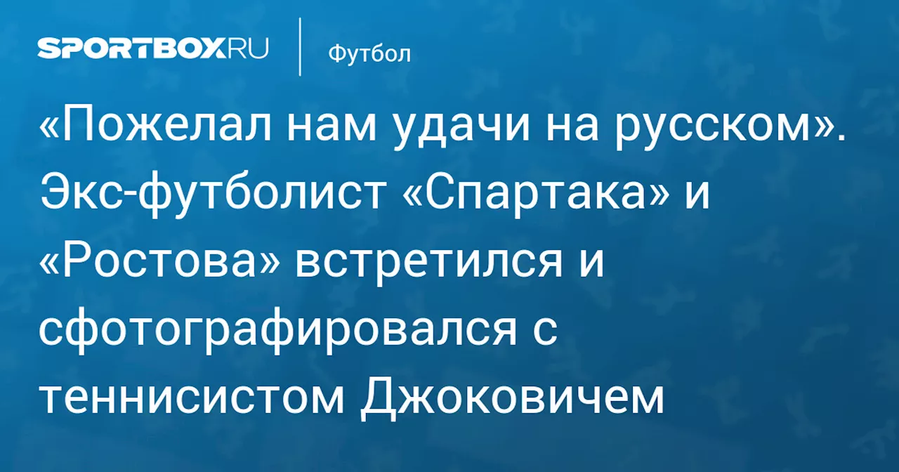 «Пожелал нам удачи на русском». Экс‑футболист «Спартака» и «Ростова» встретился и сфотографировался с теннисистом Джоковичем