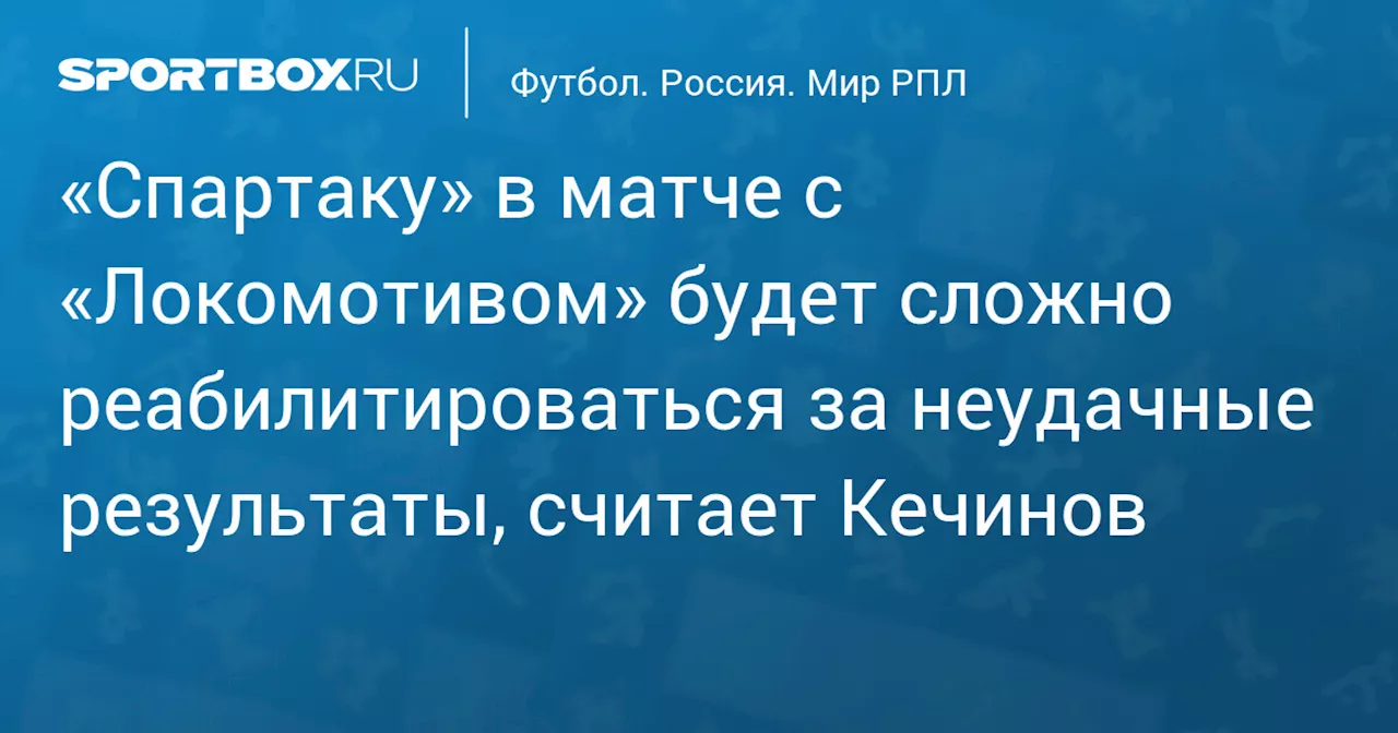 «Спартаку» в матче с «Локомотивом» будет сложно реабилитироваться за неудачные результаты, считает Кечинов