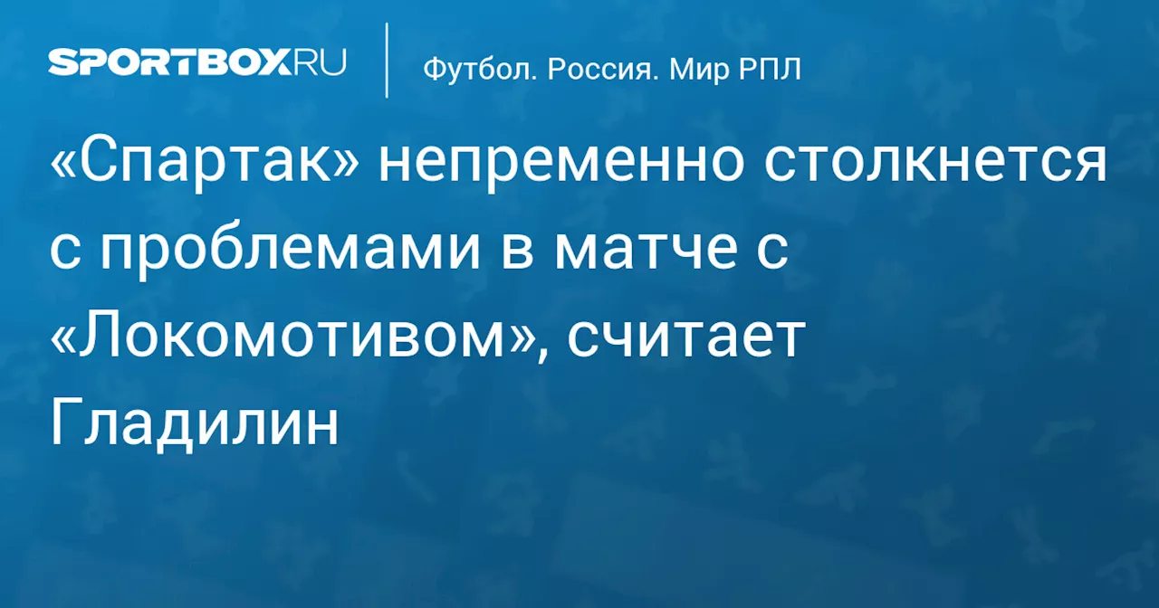 «Спартак» непременно столкнется с проблемами в матче с «Локомотивом», считает Гладилин