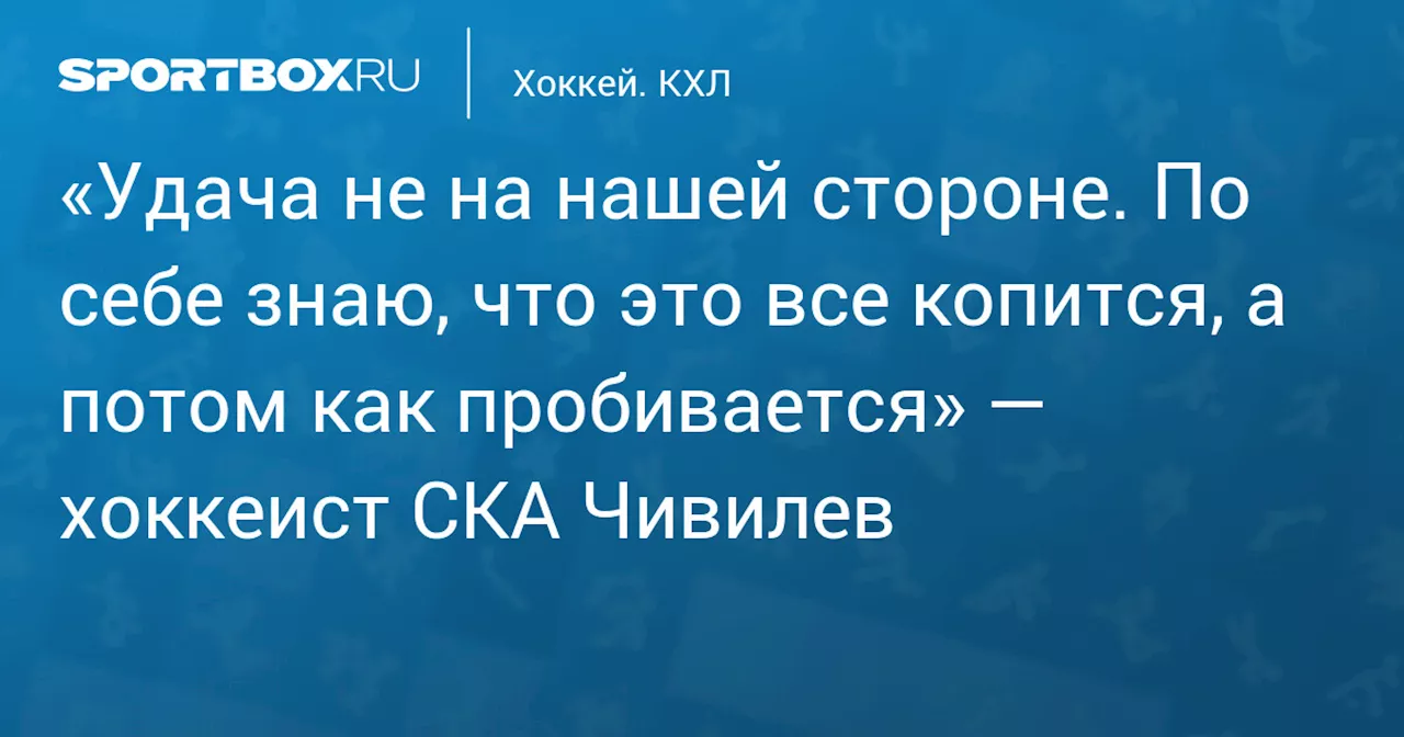 «Удача не на нашей стороне. По себе знаю, что это все копится, а потом как пробивается» — хоккеист СКА Чивилев