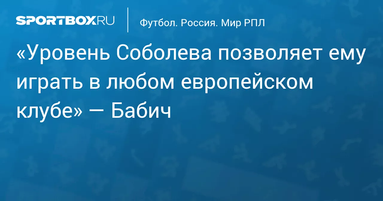 «Уровень Соболева позволяет ему играть в любом европейском клубе» — Бабич