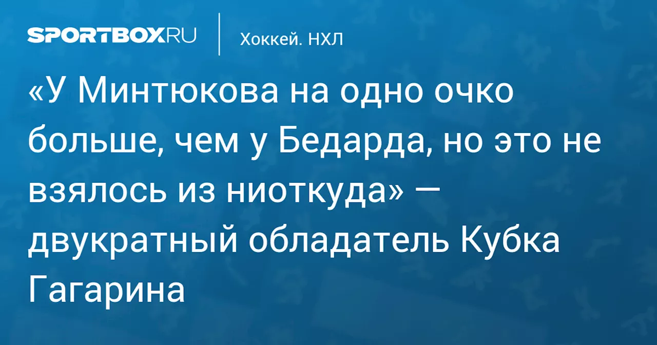 «У Минтюкова на одно очко больше, чем у Бедарда, но это не взялось из ниоткуда» — двукратный обладатель Кубка Гагарина