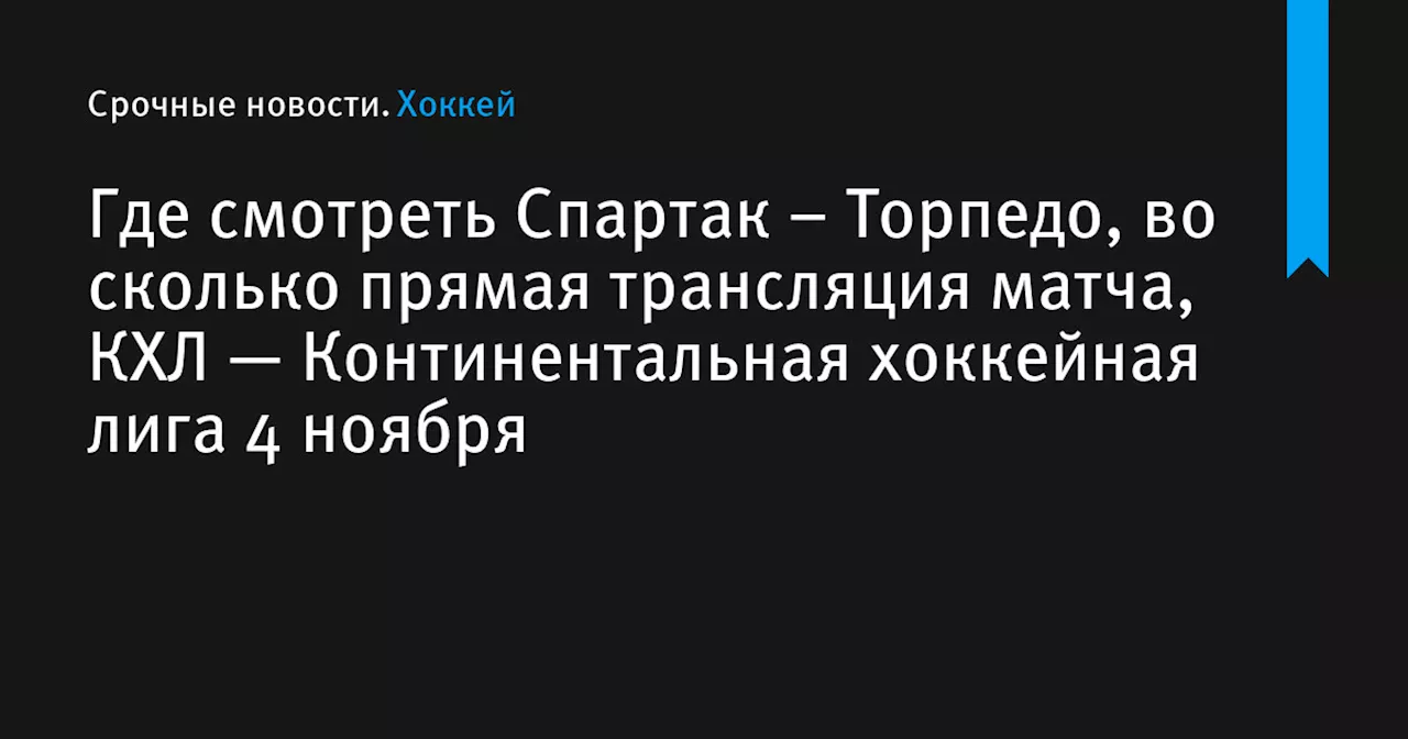 – Торпедо, во сколько прямая трансляция матча, КХЛ — Континентальная хоккейная лига 4 ноября