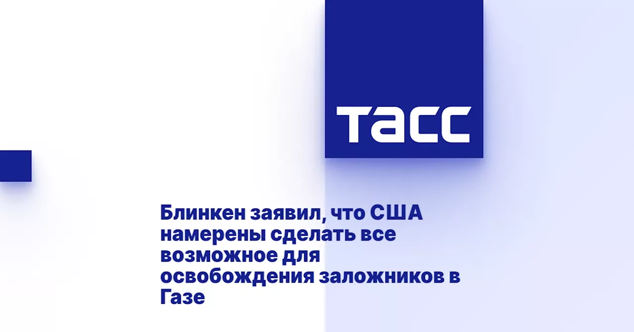 Блинкен заявил, что США намерены сделать все возможное для освобождения заложников в Газе