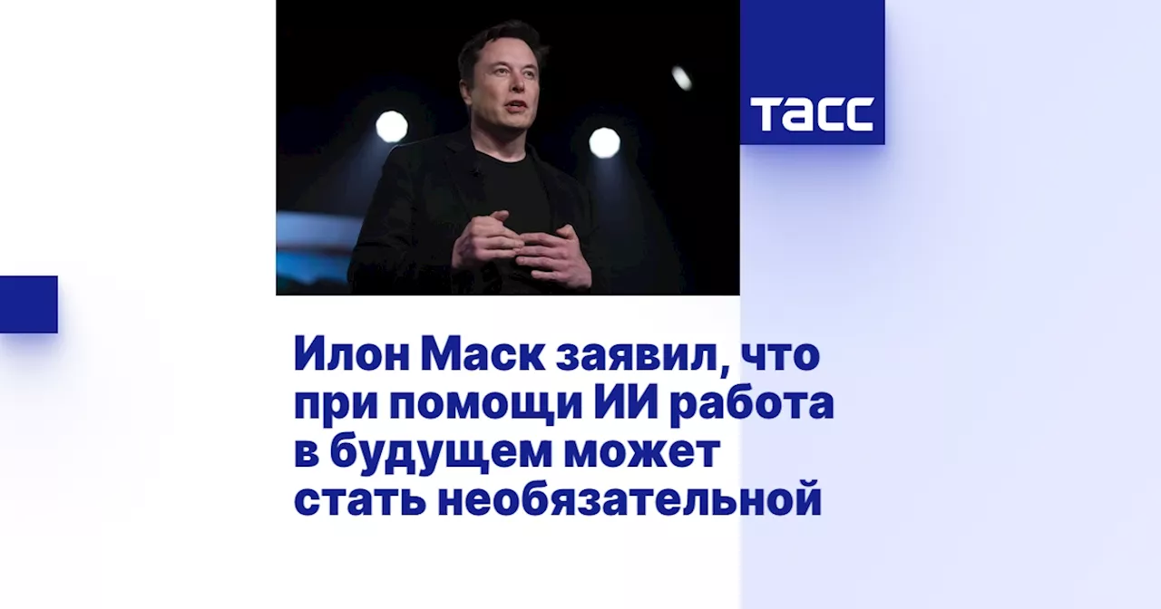 Илон Маск заявил, что при помощи ИИ работа в будущем может стать необязательной