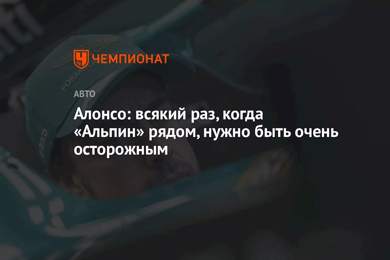 Алонсо: всякий раз, когда «Альпин» рядом, нужно быть очень осторожным