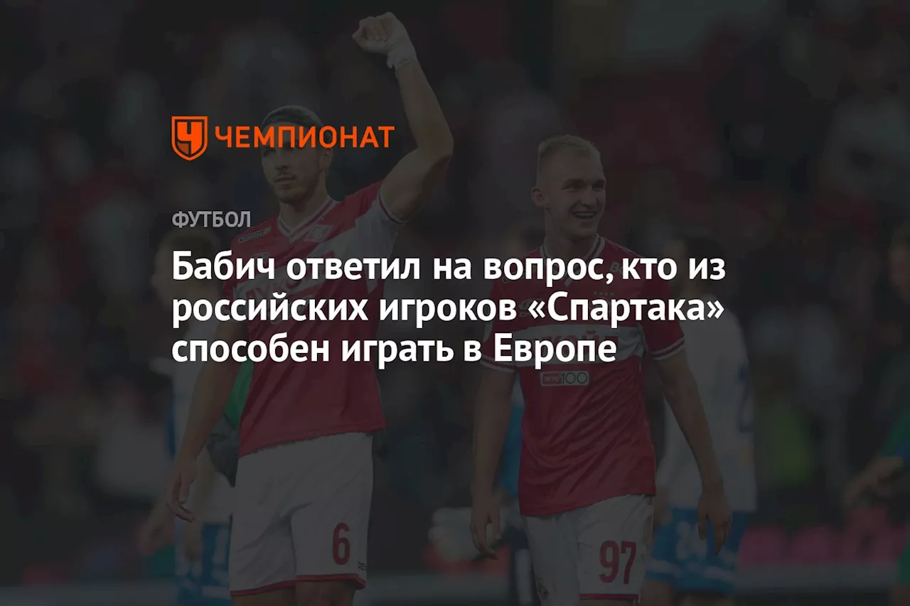 Бабич ответил на вопрос, кто из российских игроков «Спартака» способен играть в Европе