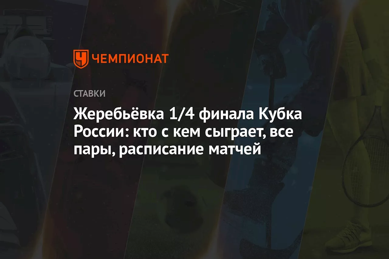 Жеребьёвка 1/4 финала Кубка России: кто с кем сыграет, все пары, расписание матчей