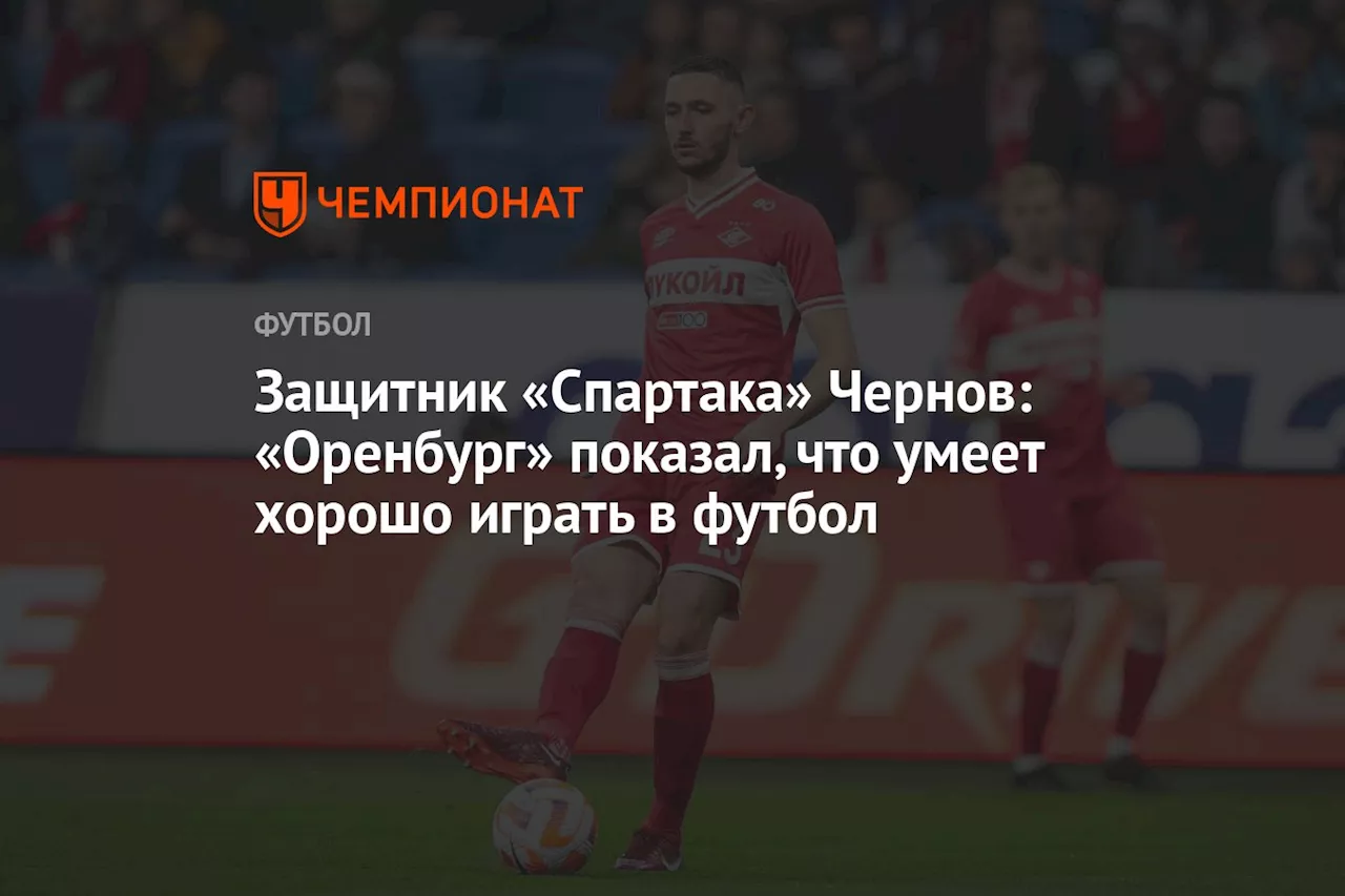 Защитник «Спартака» Чернов: «Оренбург» показал, что умеет хорошо играть в футбол