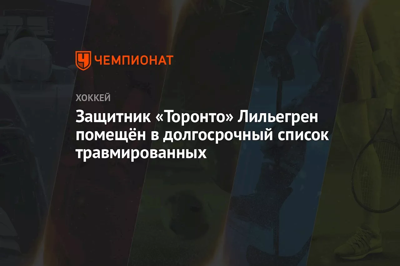 Защитник «Торонто» Лильегрен помещён в долгосрочный список травмированных