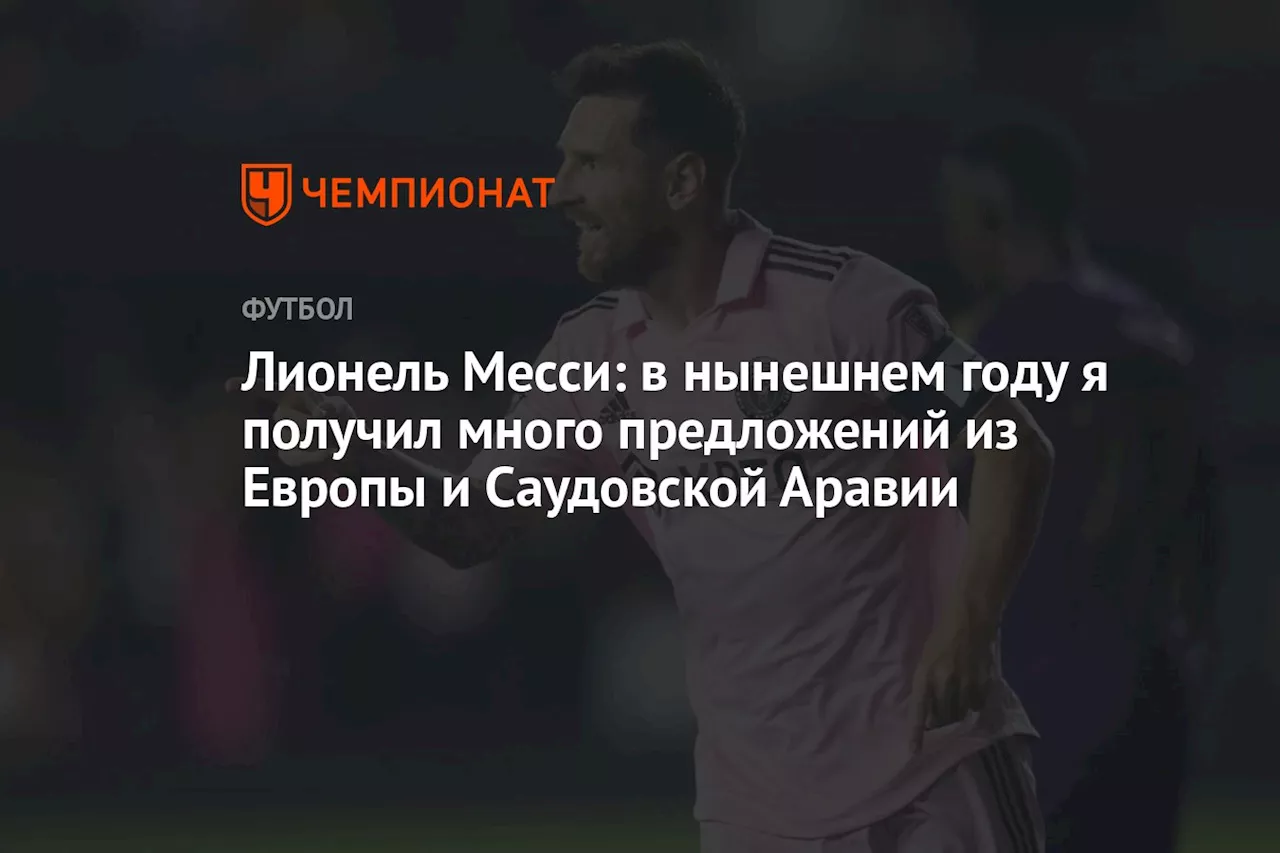 Лионель Месси: в нынешнем году я получил много предложений из Европы и Саудовской Аравии