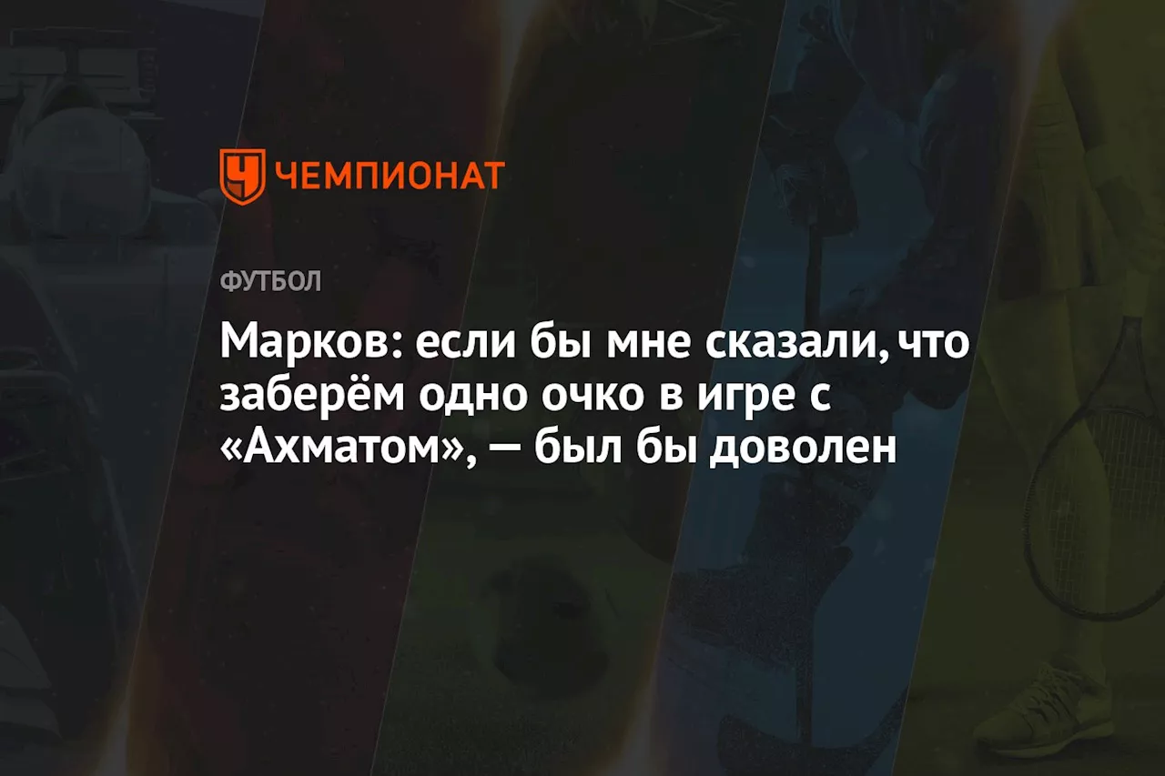 Марков: если бы мне сказали, что заберём одно очко в игре с «Ахматом», — был бы доволен