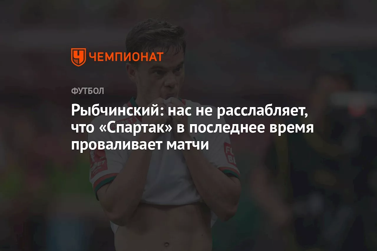 Рыбчинский: нас не расслабляет, что «Спартак» в последнее время проваливает матчи