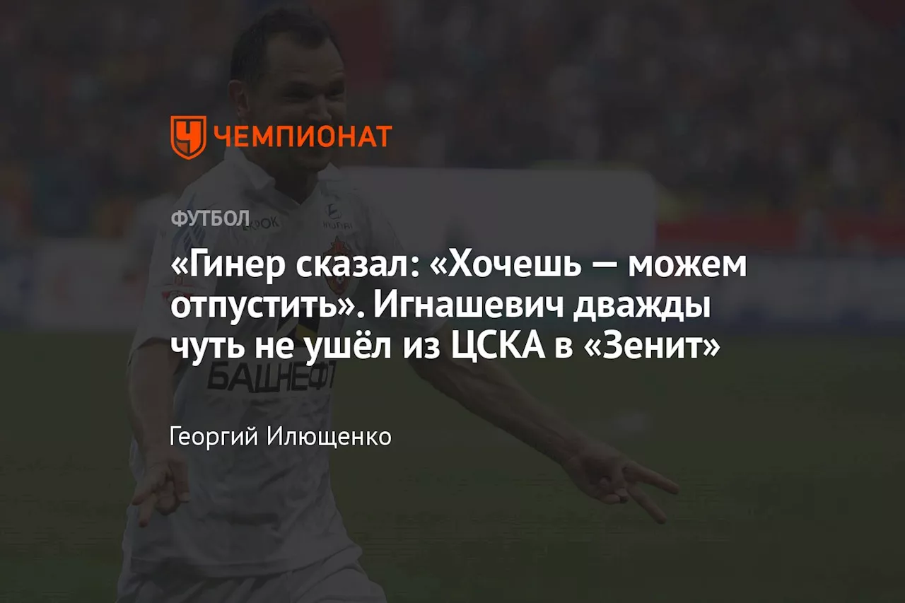 «Гинер сказал: «Хочешь — можем отпустить». Игнашевич дважды чуть не ушёл из ЦСКА в «Зенит»