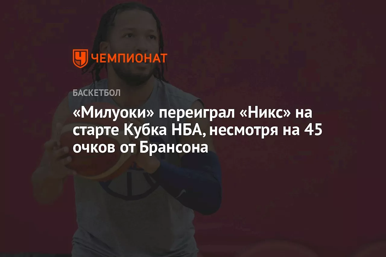 «Милуоки» переиграл «Никс» на старте Кубка НБА, несмотря на 45 очков от Брансона