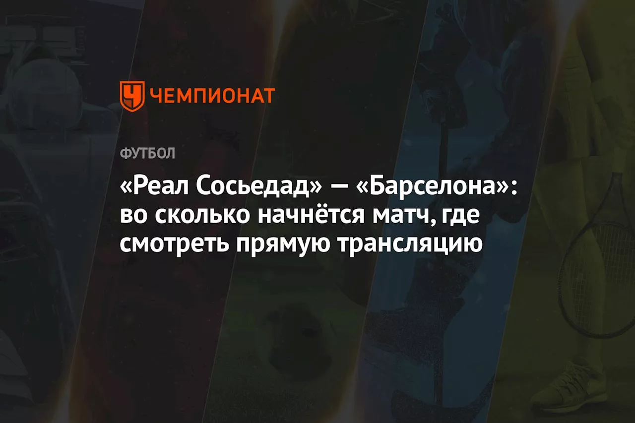 «Реал Сосьедад» — «Барселона»: во сколько начнётся матч, где смотреть прямую трансляцию