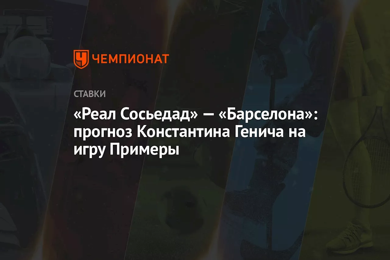 «Реал Сосьедад» — «Барселона»: прогноз Константина Генича на игру Примеры