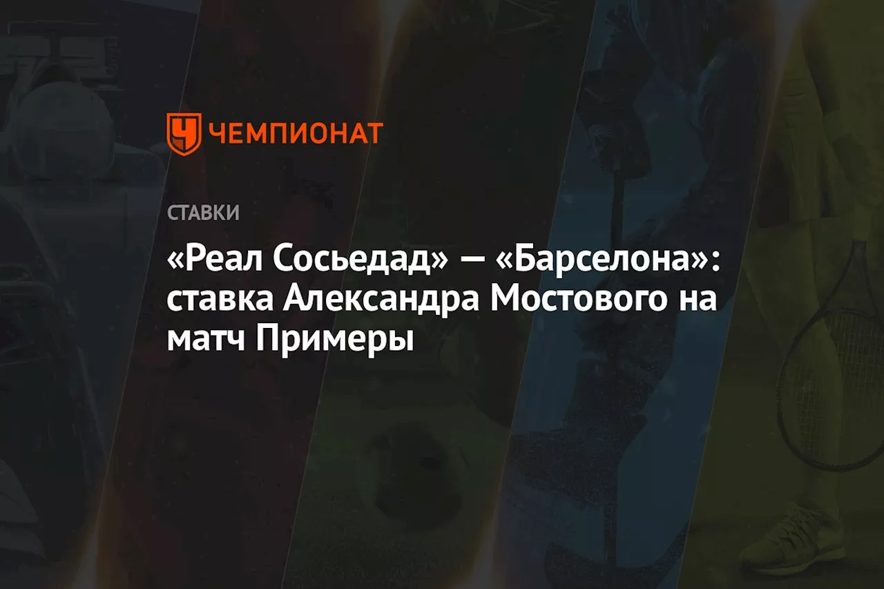 «Реал Сосьедад» — «Барселона»: ставка Александра Мостового на матч Примеры