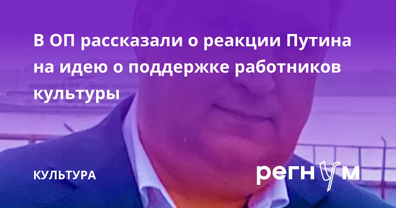 В ОП рассказали о реакции Путина на идею о поддержке работников культуры