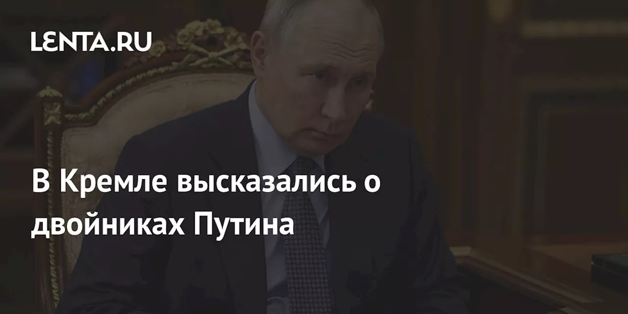 В Кремле высказались о двойниках Путина