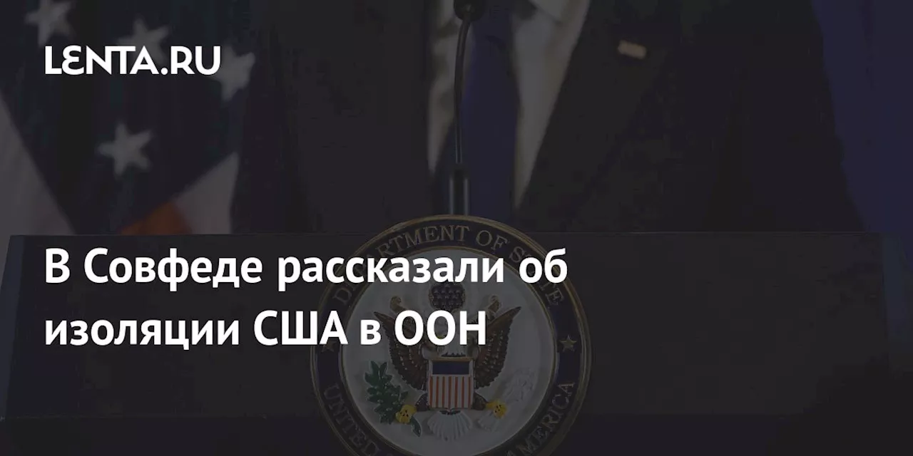 В Совфеде рассказали об изоляции США в ООН