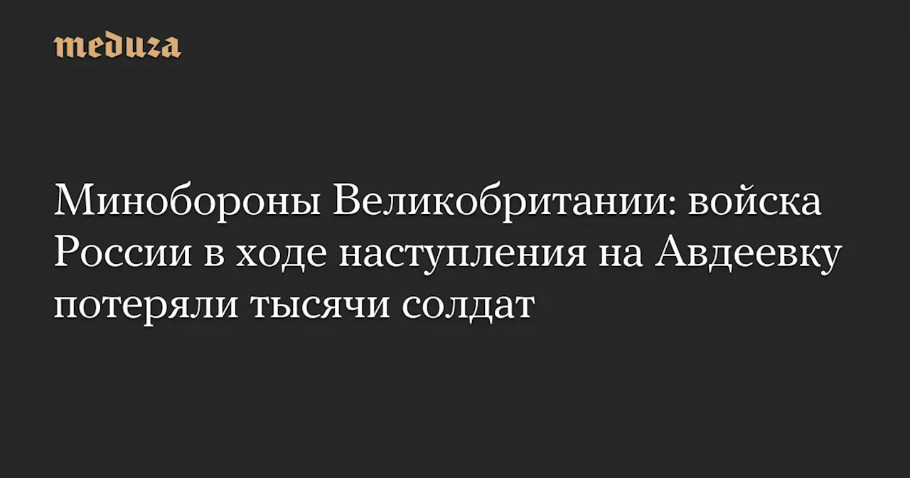 Минобороны Великобритании: войска России в ходе наступления на Авдеевку потеряли тысячи солдат — Meduza