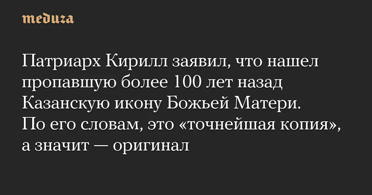 Патриарх Кирилл заявил, что нашел пропавшую более 100 лет назад Казанскую икону Божьей Матери. По его словам, это «точнейшая копия», а значит — оригинал — Meduza