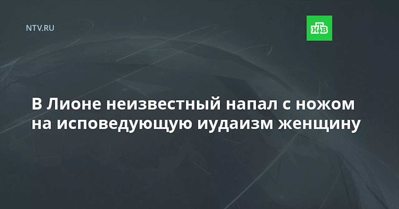 В Лионе неизвестный напал с ножом на исповедующую иудаизм женщину