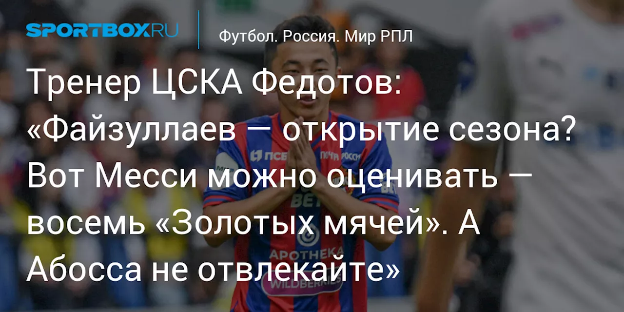 Тренер ЦСКА Федотов: «Файзуллаев — открытие сезона? Вот Месси можно оценивать — восемь «Золотых мячей». А Абосса не отвлекайте»