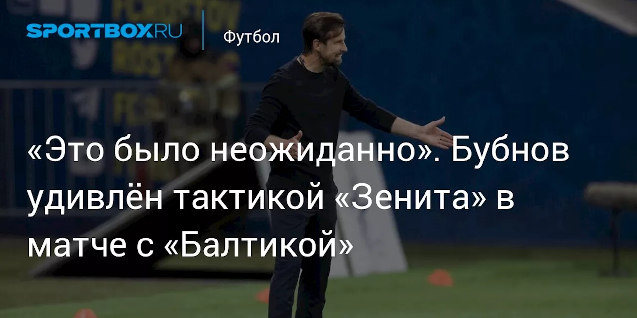 «Это было неожиданно». Бубнов удивлён тактикой «Зенита» в матче с «Балтикой»