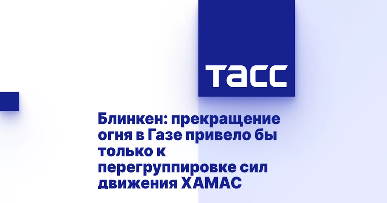 Блинкен: прекращение огня в Газе привело бы только к перегруппировке сил движения ХАМАС