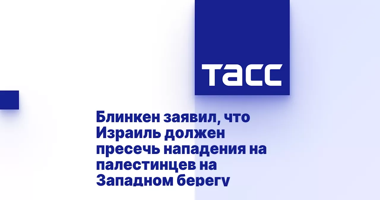 Блинкен заявил, что Израиль должен пресечь нападения на палестинцев на Западном берегу