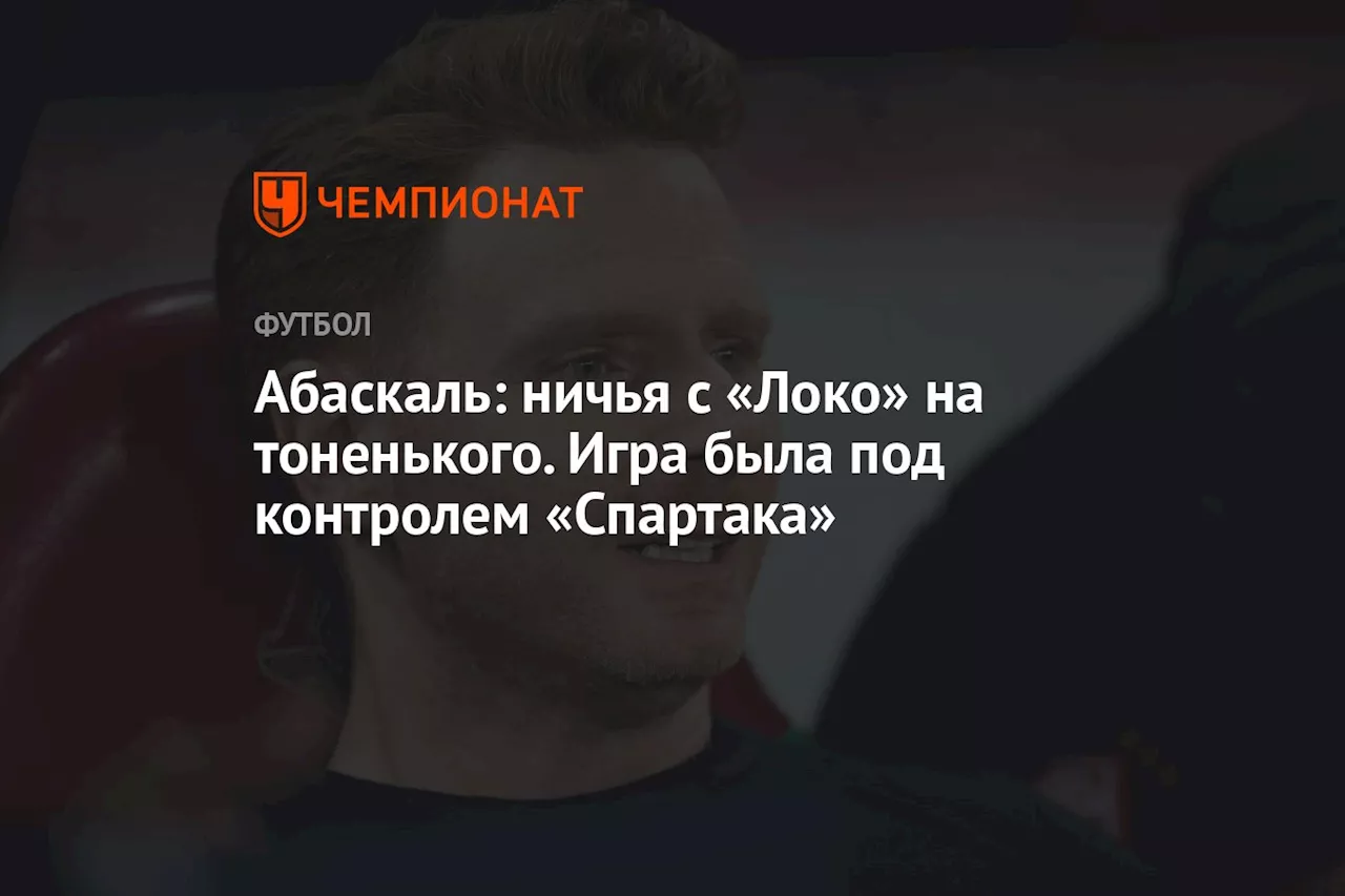 Абаскаль: ничья с «Локо» на тоненького. Игра была под контролем «Спартака»