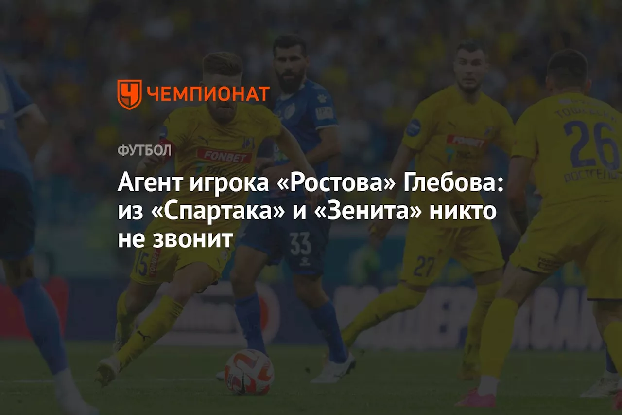 Агент игрока «Ростова» Глебова: из «Спартака» и «Зенита» никто не звонит