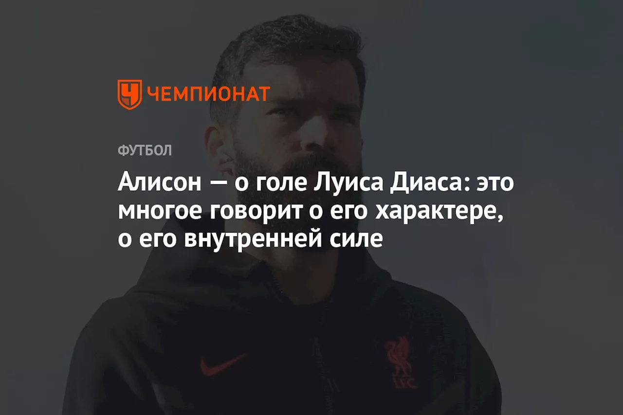 Алисон — о голе Луиса Диаса: это многое говорит о его характере, о его внутренней силе