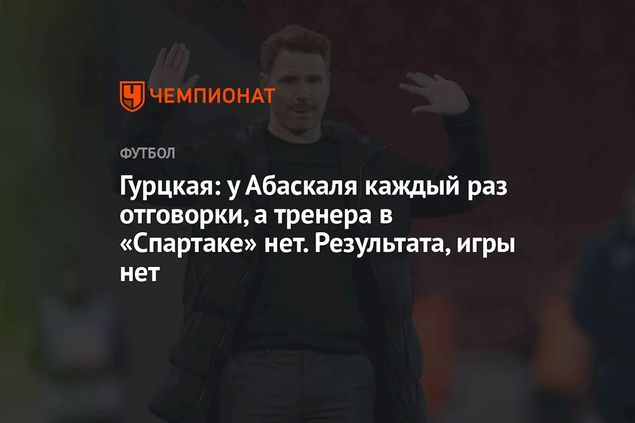 Гурцкая: у Абаскаля каждый раз отговорки, а тренера в «Спартаке» нет. Результата, игры нет