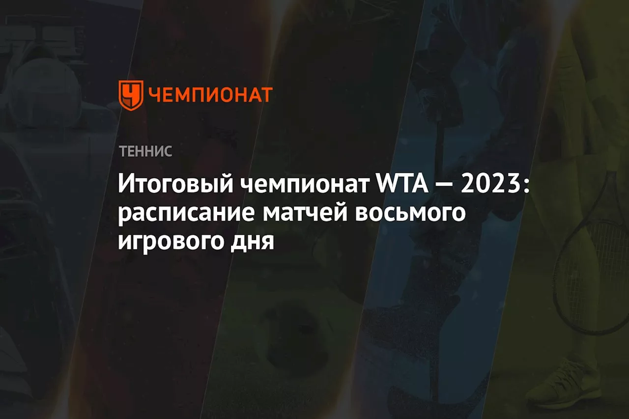 Итоговый чемпионат WTA — 2023: расписание матчей восьмого игрового дня