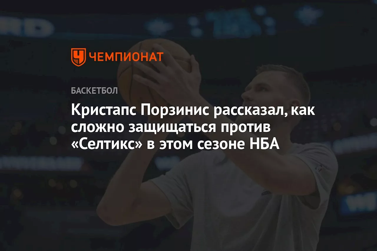 Кристапс Порзинис рассказал, как сложно защищаться против «Селтикс» в этом сезоне НБА