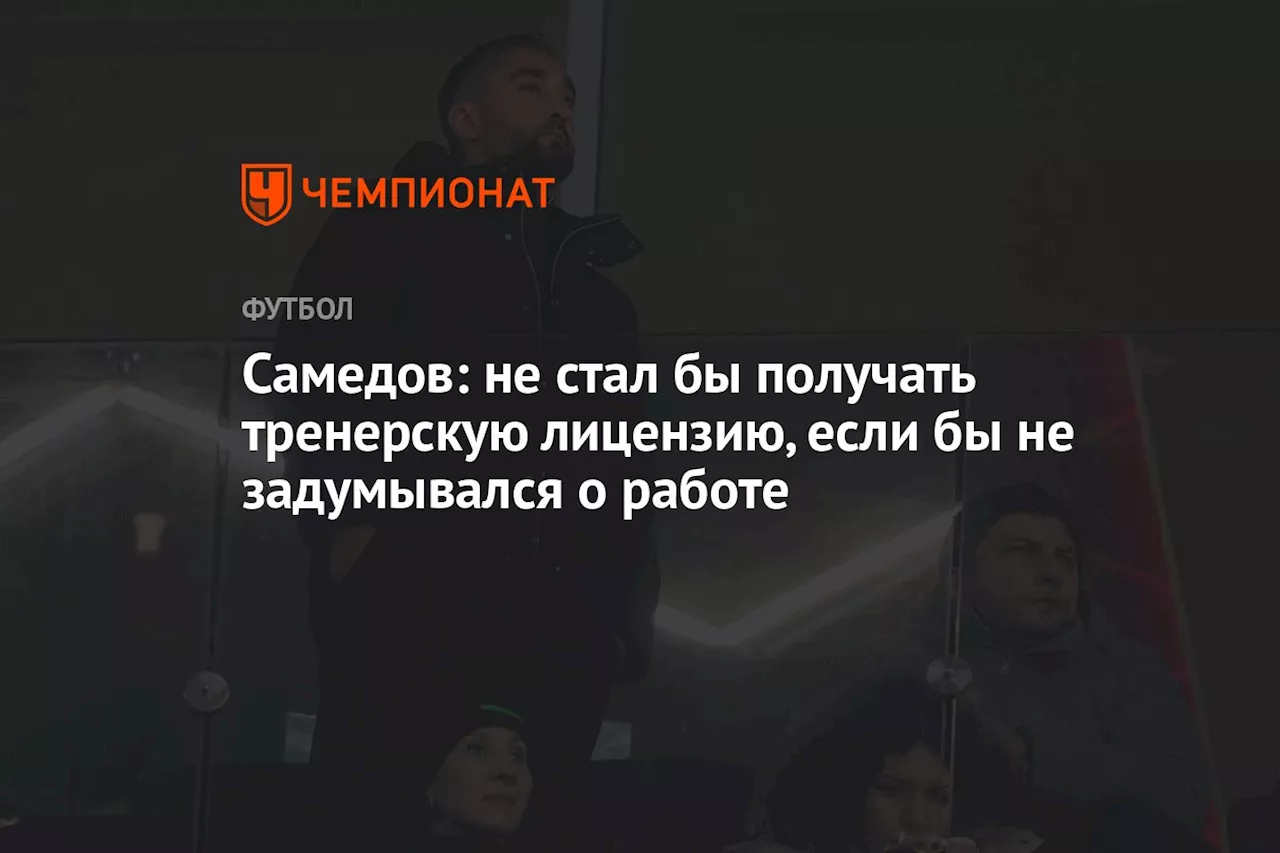 Самедов: не стал бы получать тренерскую лицензию, если бы не задумывался о работе