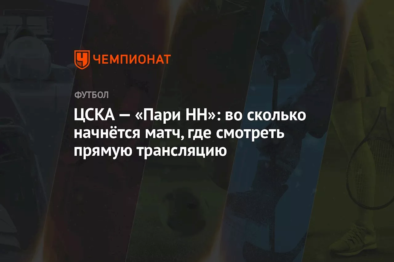 ЦСКА — «Пари НН»: во сколько начнётся матч, где смотреть прямую трансляцию