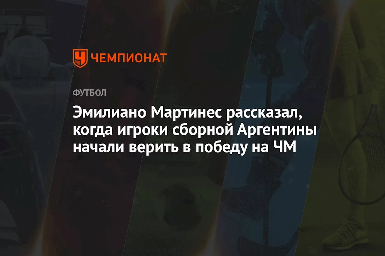 Эмилиано Мартинес рассказал, когда игроки сборной Аргентины начали верить в победу на ЧМ